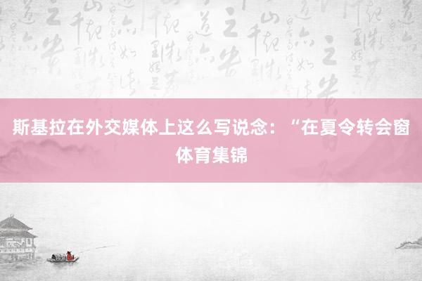 斯基拉在外交媒体上这么写说念：“在夏令转会窗体育集锦