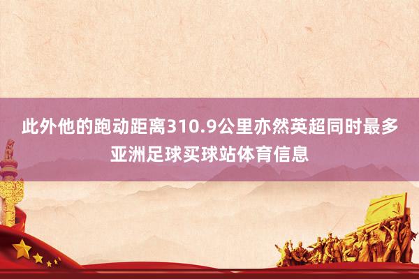 此外他的跑动距离310.9公里亦然英超同时最多亚洲足球买球站体育信息