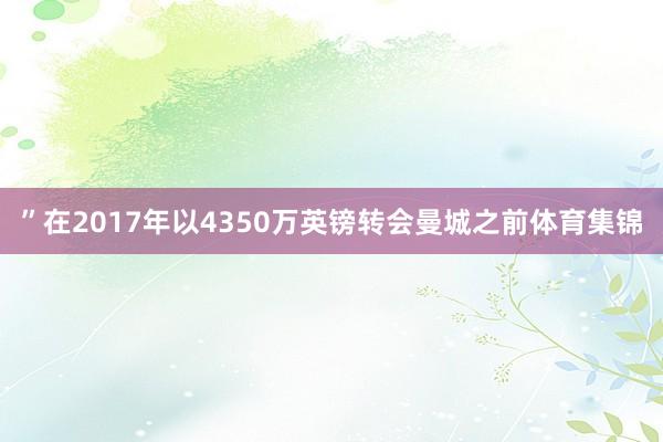 ”　　在2017年以4350万英镑转会曼城之前体育集锦
