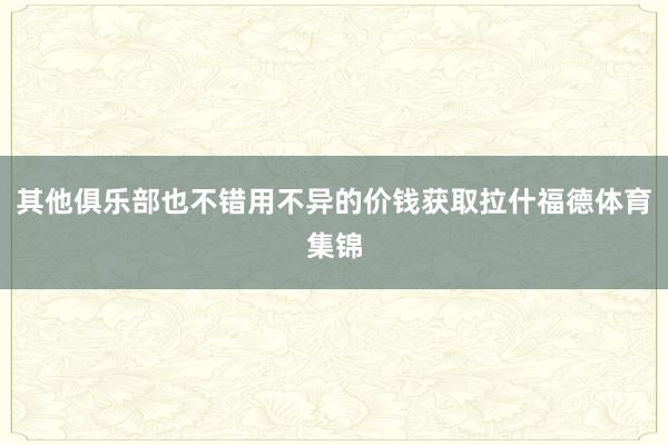 其他俱乐部也不错用不异的价钱获取拉什福德体育集锦