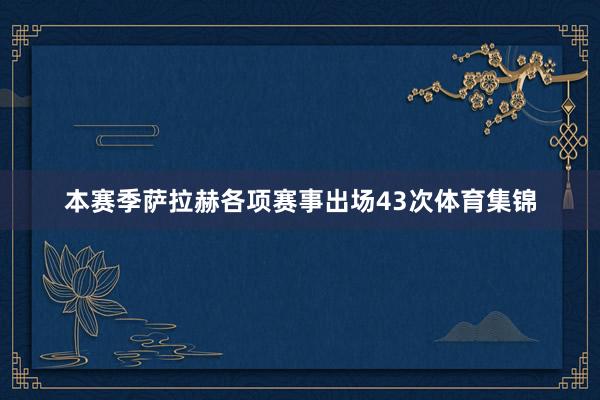 本赛季萨拉赫各项赛事出场43次体育集锦