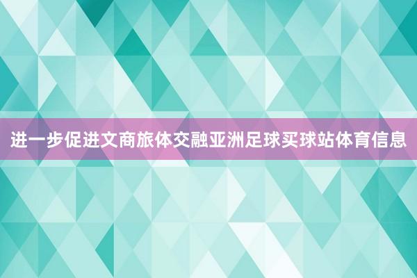 进一步促进文商旅体交融亚洲足球买球站体育信息