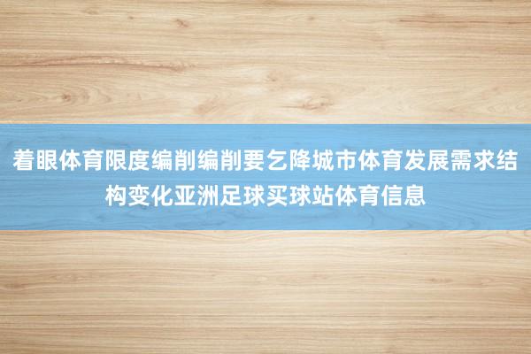 着眼体育限度编削编削要乞降城市体育发展需求结构变化亚洲足球买球站体育信息