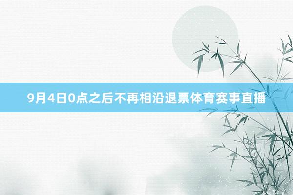 9月4日0点之后不再相沿退票体育赛事直播