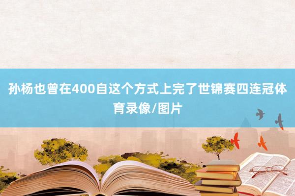 孙杨也曾在400自这个方式上完了世锦赛四连冠体育录像/图片