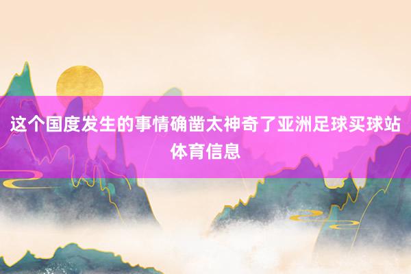 这个国度发生的事情确凿太神奇了亚洲足球买球站体育信息