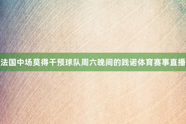 法国中场莫得干预球队周六晚间的践诺体育赛事直播
