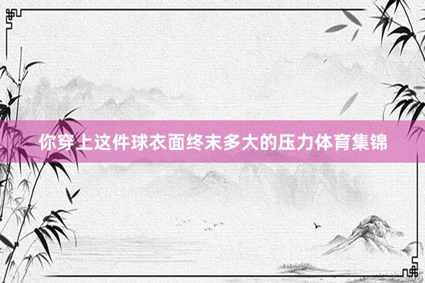 你穿上这件球衣面终末多大的压力体育集锦