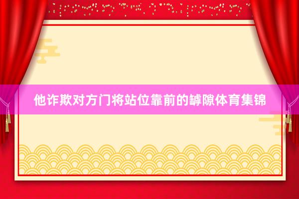 他诈欺对方门将站位靠前的罅隙体育集锦