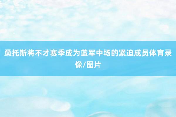 桑托斯将不才赛季成为蓝军中场的紧迫成员体育录像/图片