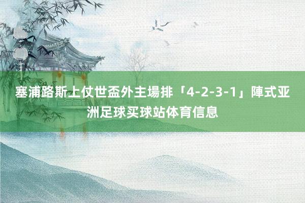 塞浦路斯上仗世盃外主場排「4-2-3-1」陣式亚洲足球买球站体育信息