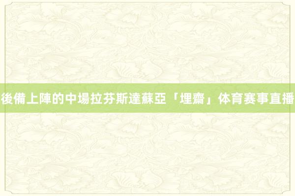 後備上陣的中場拉芬斯達蘇亞「埋齋」体育赛事直播