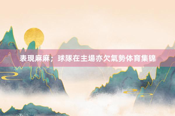 表現麻麻;球隊在主場亦欠氣勢体育集锦