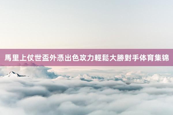 馬里上仗世盃外憑出色攻力輕鬆大勝對手体育集锦