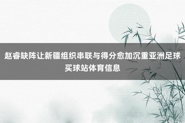 赵睿缺阵让新疆组织串联与得分愈加沉重亚洲足球买球站体育信息
