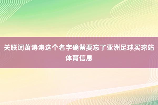 关联词萧涛涛这个名字确凿要忘了亚洲足球买球站体育信息