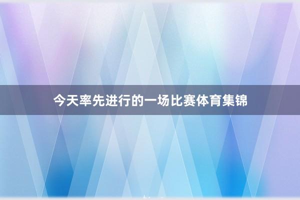 今天率先进行的一场比赛体育集锦