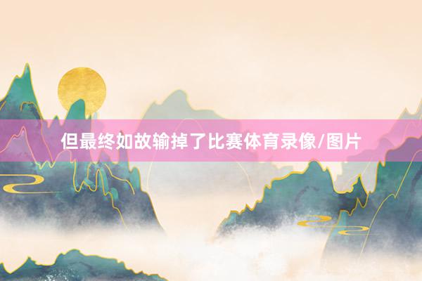 但最终如故输掉了比赛体育录像/图片