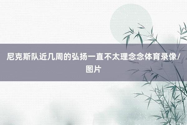 尼克斯队近几周的弘扬一直不太理念念体育录像/图片