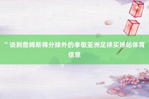 ”谈到詹姆斯得分除外的孝敬亚洲足球买球站体育信息