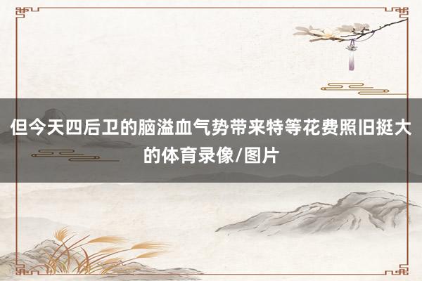 但今天四后卫的脑溢血气势带来特等花费照旧挺大的体育录像/图片