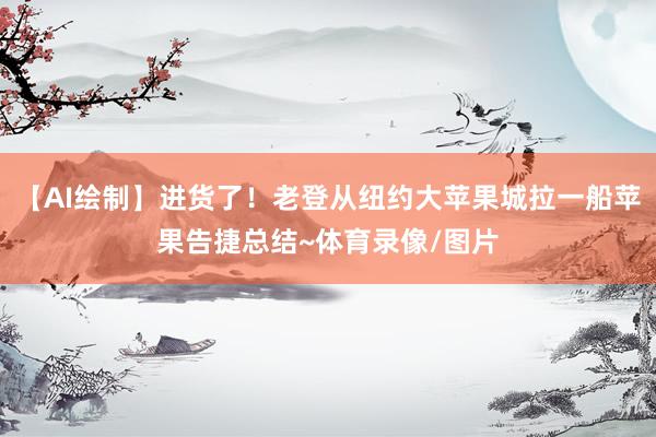 【AI绘制】进货了！老登从纽约大苹果城拉一船苹果告捷总结~体育录像/图片