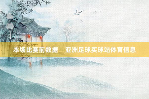 本场比赛前数据    亚洲足球买球站体育信息