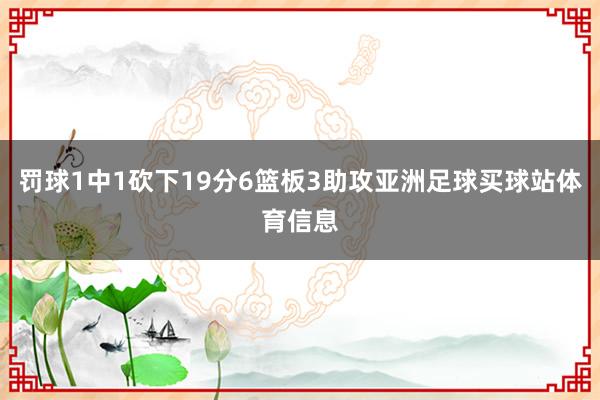 罚球1中1砍下19分6篮板3助攻亚洲足球买球站体育信息