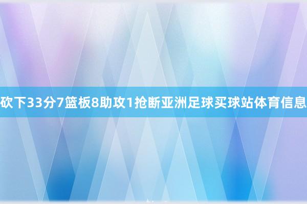 砍下33分7篮板8助攻1抢断亚洲足球买球站体育信息