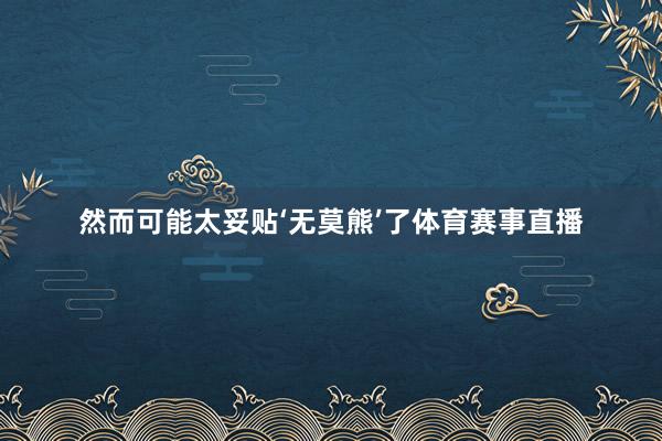 然而可能太妥贴‘无莫熊’了体育赛事直播