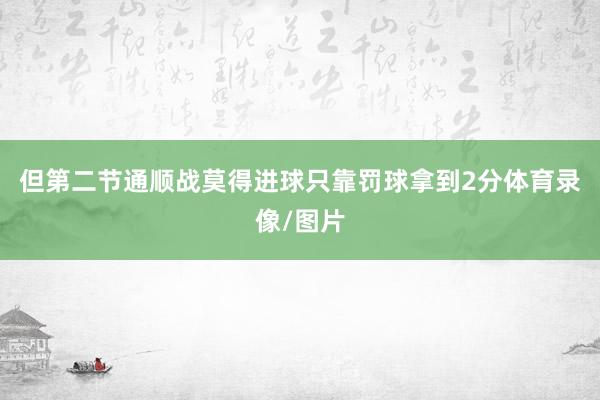 但第二节通顺战莫得进球只靠罚球拿到2分体育录像/图片