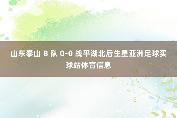 山东泰山 B 队 0-0 战平湖北后生星亚洲足球买球站体育信息