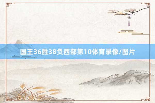国王36胜38负西部第10体育录像/图片
