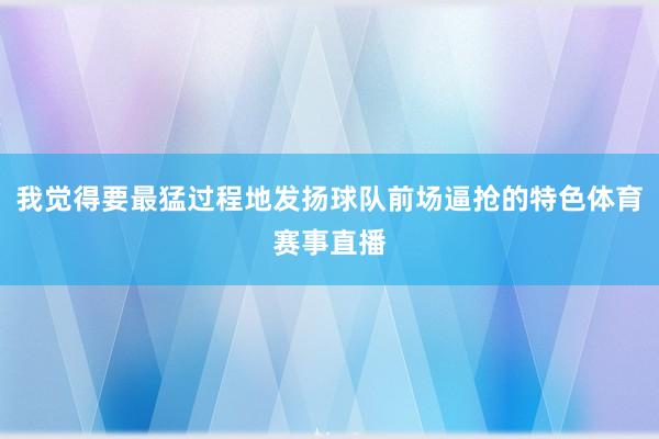 我觉得要最猛过程地发扬球队前场逼抢的特色体育赛事直播