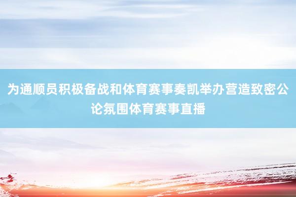 为通顺员积极备战和体育赛事奏凯举办营造致密公论氛围体育赛事直播