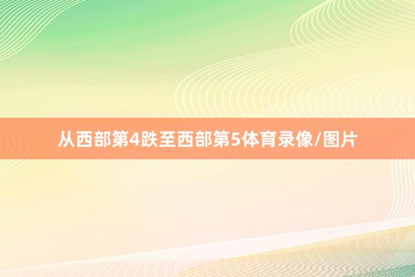 从西部第4跌至西部第5体育录像/图片