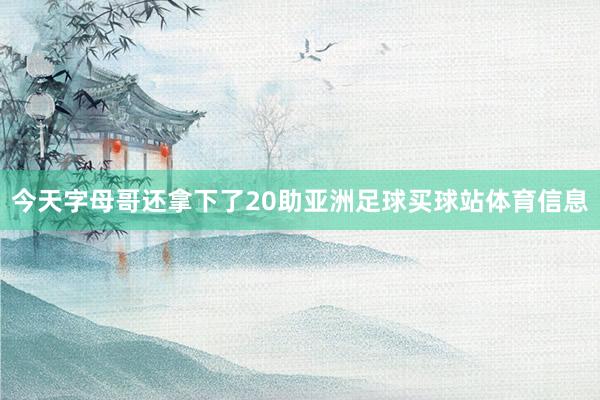 今天字母哥还拿下了20助亚洲足球买球站体育信息