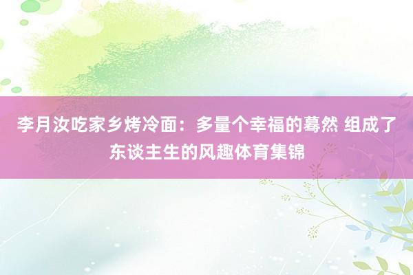 李月汝吃家乡烤冷面：多量个幸福的蓦然 组成了东谈主生的风趣体育集锦