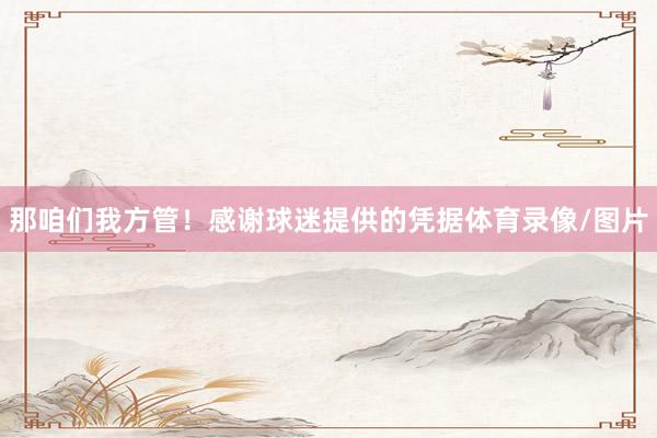那咱们我方管！感谢球迷提供的凭据体育录像/图片