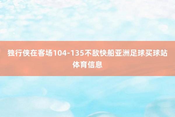 独行侠在客场104-135不敌快船亚洲足球买球站体育信息