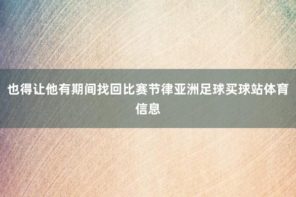 也得让他有期间找回比赛节律亚洲足球买球站体育信息