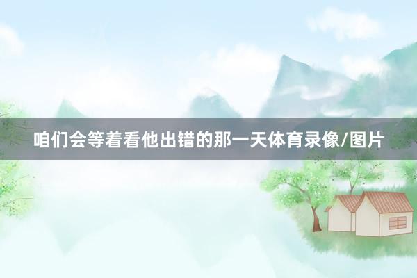 咱们会等着看他出错的那一天体育录像/图片