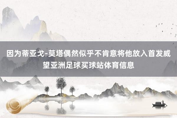 因为蒂亚戈-莫塔偶然似乎不肯意将他放入首发威望亚洲足球买球站体育信息