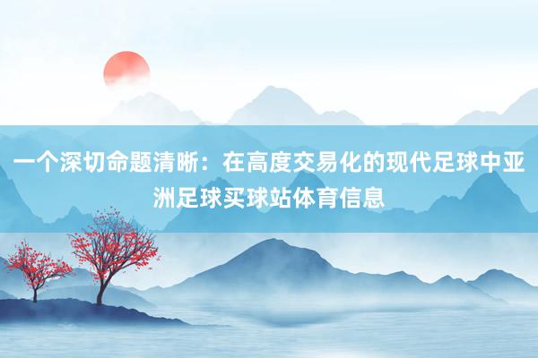 一个深切命题清晰：在高度交易化的现代足球中亚洲足球买球站体育信息