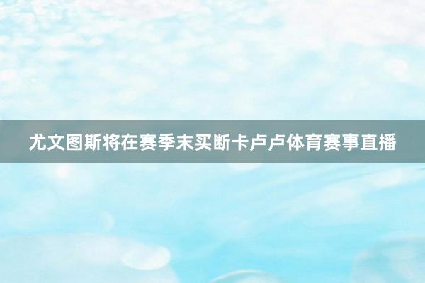 尤文图斯将在赛季末买断卡卢卢体育赛事直播