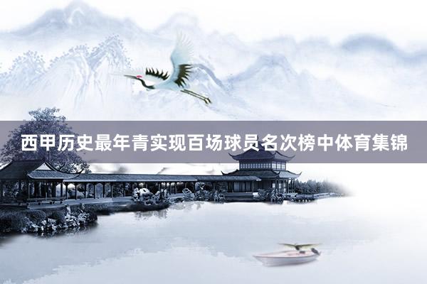西甲历史最年青实现百场球员名次榜中体育集锦
