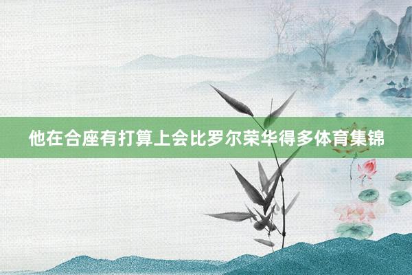 他在合座有打算上会比罗尔荣华得多体育集锦