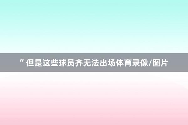 ”但是这些球员齐无法出场体育录像/图片