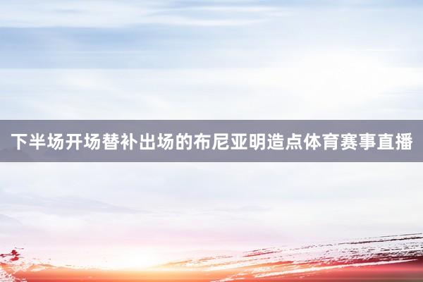下半场开场替补出场的布尼亚明造点体育赛事直播