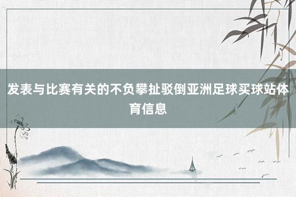 发表与比赛有关的不负攀扯驳倒亚洲足球买球站体育信息